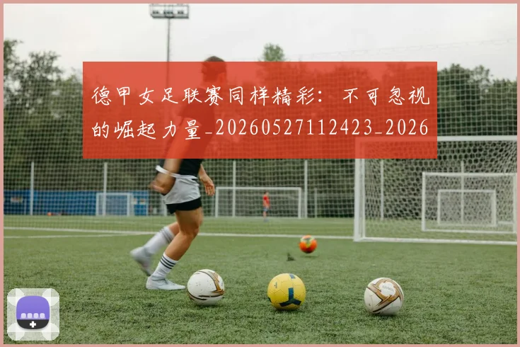 德甲女足联赛同样精彩：不可忽视的崛起力量_20260527112423_20260609191153