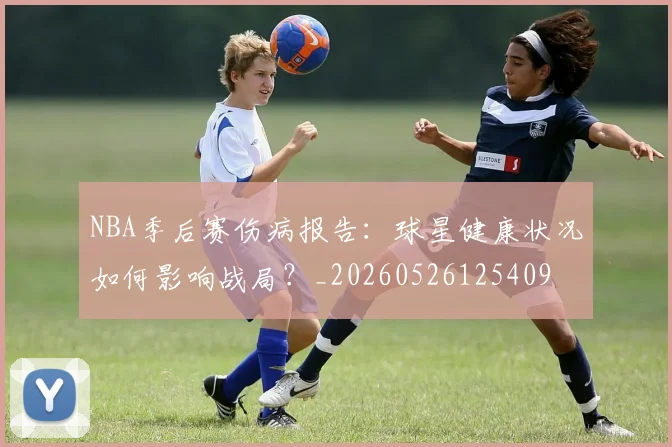 NBA季后赛伤病报告：球星健康状况如何影响战局？_20260526125409