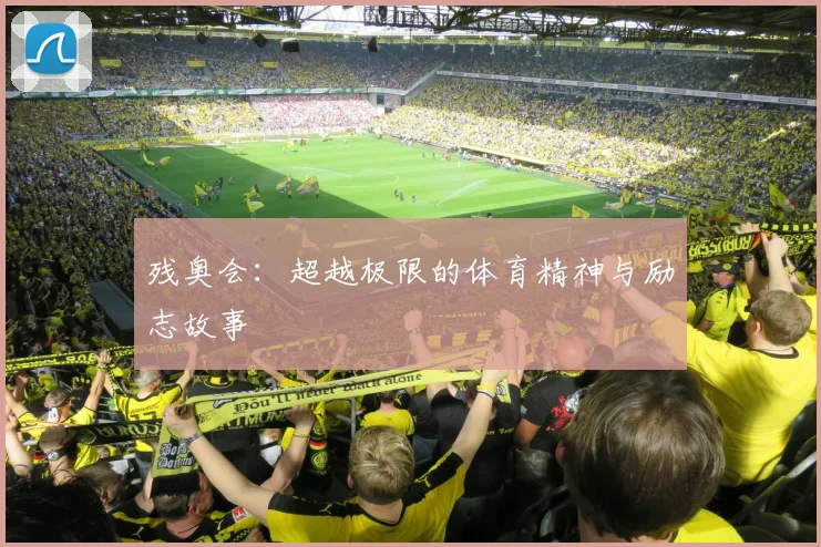 残奥会:超越极限的体育精神与励志故事