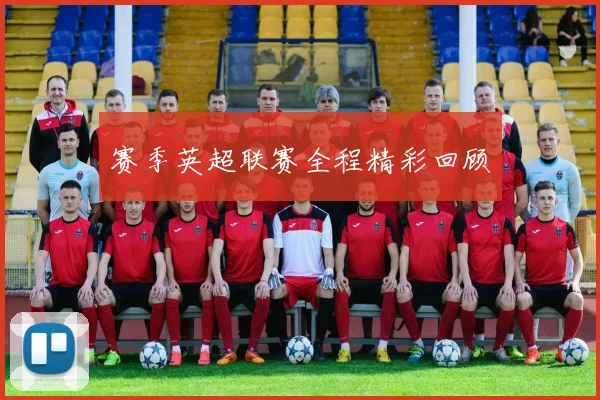 赛季英超联赛全程精彩回顾