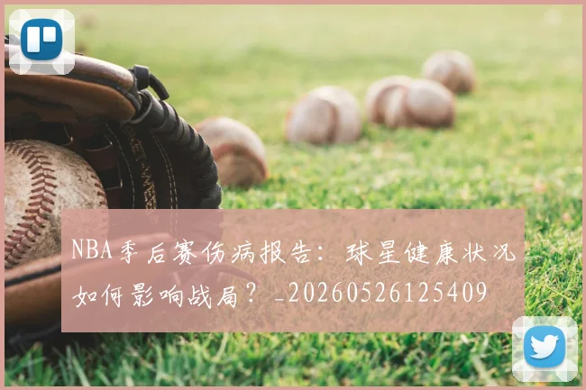 NBA季后赛伤病报告：球星健康状况如何影响战局？_20260526125409