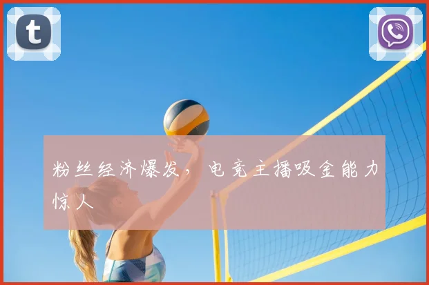 粉丝经济爆发，电竞主播吸金能力惊人