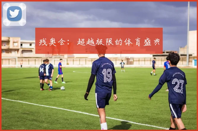 残奥会:超越极限的体育盛典