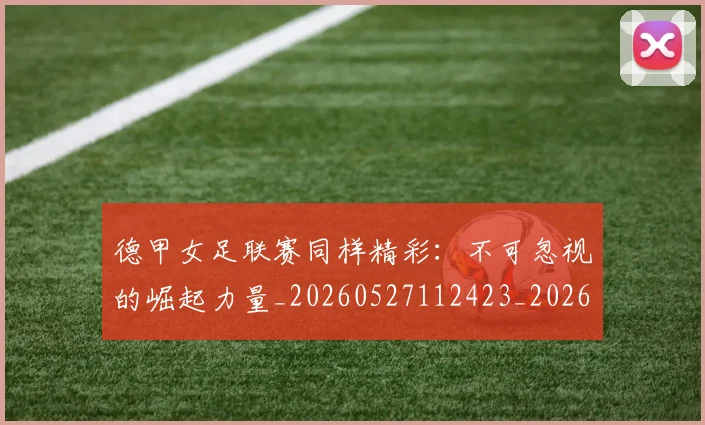 德甲女足联赛同样精彩：不可忽视的崛起力量_20260527112423_20260609191153