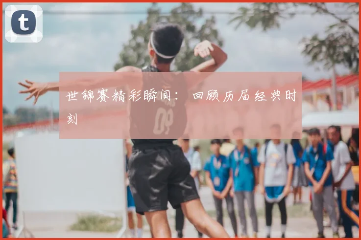 世锦赛精彩瞬间:回顾历届经典时刻