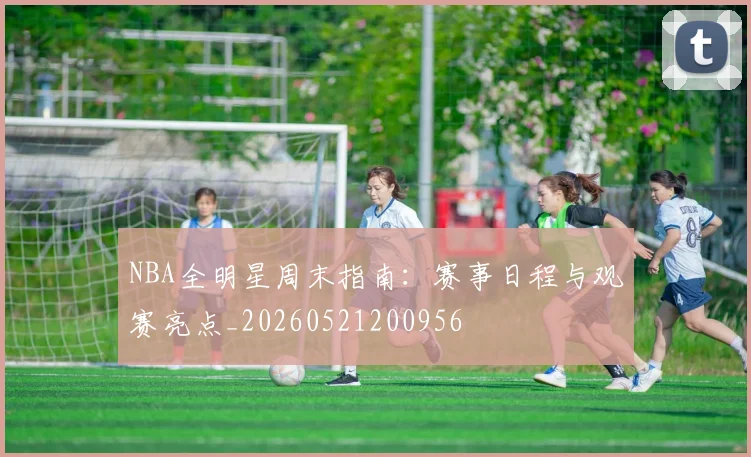 NBA全明星周末指南:赛事日程与观赛亮点_20260521200956