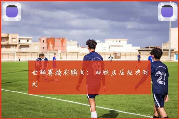 世锦赛精彩瞬间：回顾历届经典时刻